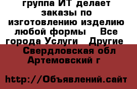 группа ИТ делает заказы по изготовлению изделию любой формы  - Все города Услуги » Другие   . Свердловская обл.,Артемовский г.